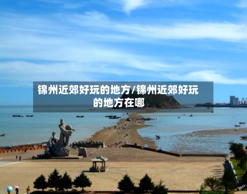 锦州近郊好玩的地方/锦州近郊好玩的地方在哪-第2张图片