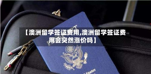 【澳洲留学签证费用,澳洲留学签证费用会突然涨价吗】