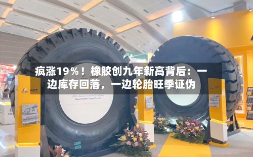 疯涨19％！橡胶创九年新高背后：一边库存回落	，一边轮胎旺季证伪-第3张图片