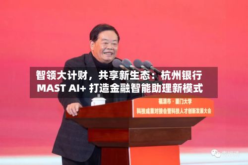 智领大计财，共享新生态：杭州银行 MAST AI+ 打造金融智能助理新模式