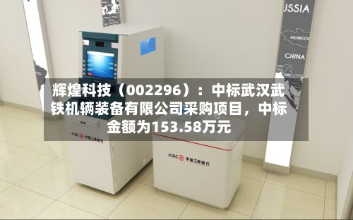 辉煌科技（002296）：中标武汉武铁机辆装备有限公司采购项目	，中标金额为153.58万元-第2张图片