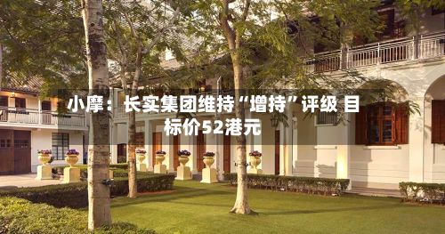小摩：长实集团维持“增持”评级 目标价52港元-第1张图片