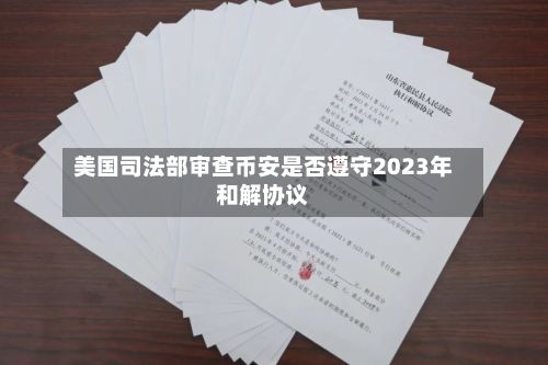 美国司法部审查币安是否遵守2023年和解协议