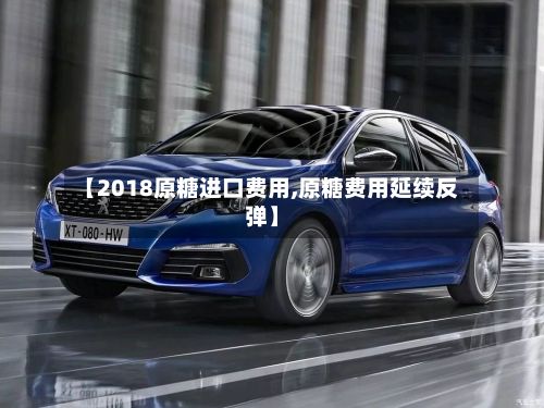 【2018原糖进口费用,原糖费用延续反弹】