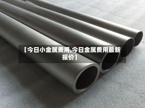 【今日小金属费用,今日金属费用最新报价】