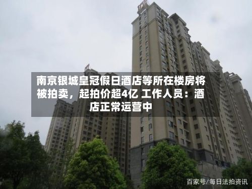 南京银城皇冠假日酒店等所在楼房将被拍卖，起拍价超4亿 工作人员：酒店正常运营中-第2张图片