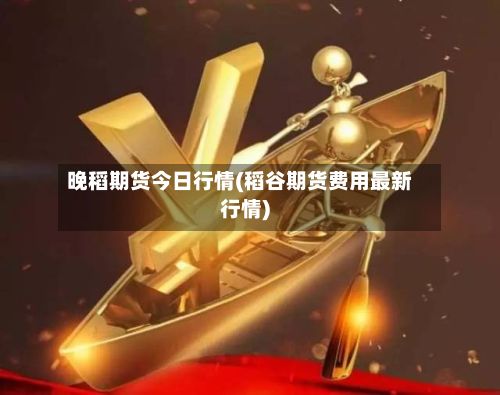 晚稻期货今日行情(稻谷期货费用最新行情)