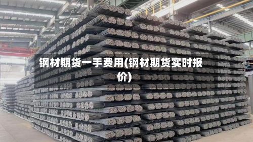 钢材期货一手费用(钢材期货实时报价)-第2张图片