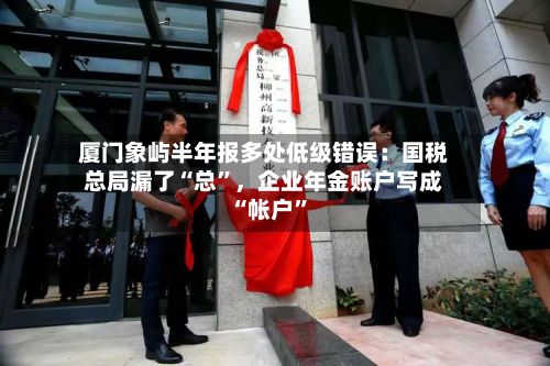厦门象屿半年报多处低级错误：国税总局漏了“总”	，企业年金账户写成“帐户”-第2张图片