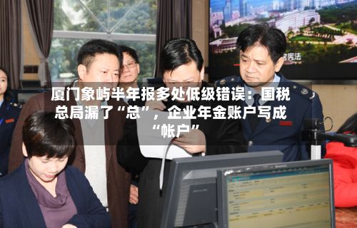 厦门象屿半年报多处低级错误：国税总局漏了“总	”，企业年金账户写成“帐户”-第3张图片