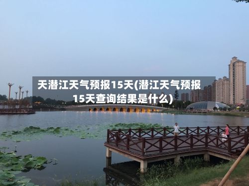 天潜江天气预报15天(潜江天气预报15天查询结果是什么)