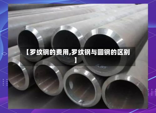 【罗纹钢的费用,罗纹钢与圆钢的区别】