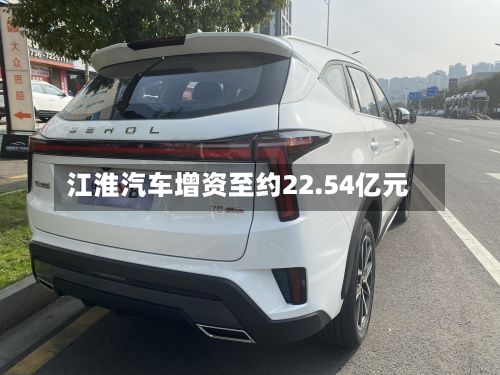江淮汽车增资至约22.54亿元