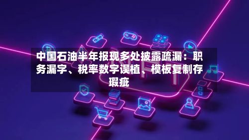 中国石油半年报现多处披露疏漏：职务漏字、税率数字误植	、模板复制存瑕疵-第3张图片
