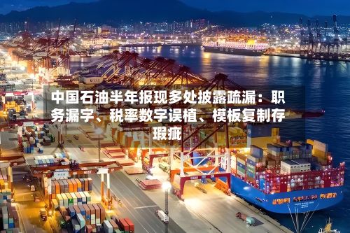 中国石油半年报现多处披露疏漏：职务漏字、税率数字误植、模板复制存瑕疵