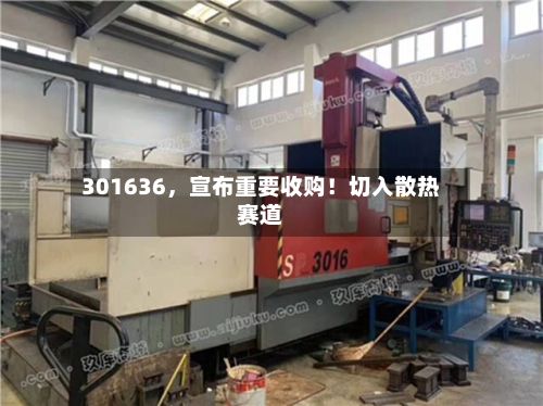 301636，宣布重要收购！切入散热赛道-第2张图片