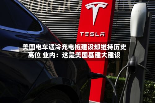 美国电车遇冷充电桩建设却维持历史高位 业内:这是美国基建大建设-第2张图片