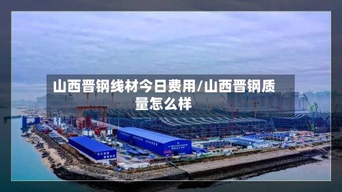 山西晋钢线材今日费用/山西晋钢质量怎么样-第3张图片