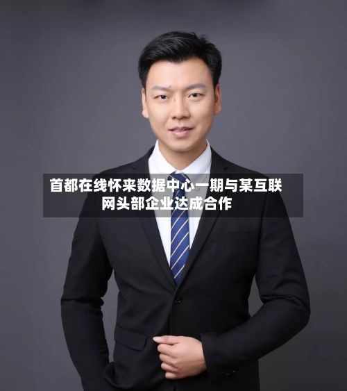 首都在线怀来数据中心一期与某互联网头部企业达成合作