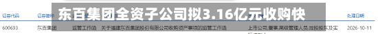 东百集团全资子公司拟3.16亿元收购快灵光电52.6667%股权