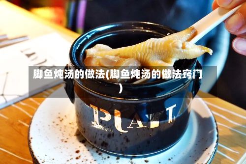 脚鱼炖汤的做法(脚鱼炖汤的做法窍门)