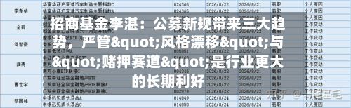 招商基金李湛：公募新规带来三大趋势，严管"风格漂移"与"赌押赛道"是行业更大的长期利好-第2张图片