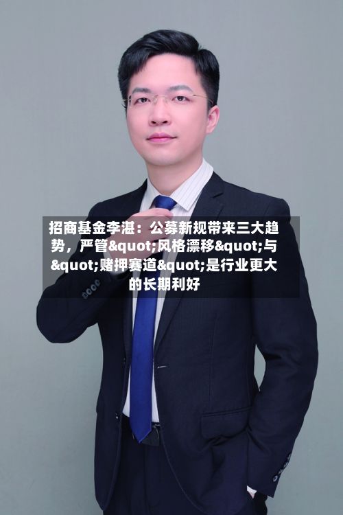 招商基金李湛：公募新规带来三大趋势，严管"风格漂移"与"赌押赛道"是行业更大的长期利好-第2张图片