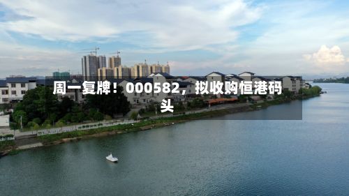周一复牌！000582	，拟收购恒港码头-第1张图片