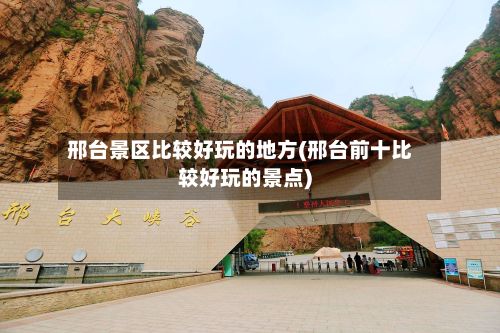 邢台景区比较好玩的地方(邢台前十比较好玩的景点)