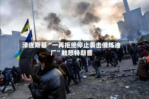泽连斯基“一再拒绝停止袭击俄炼油厂”触怒特朗普-第2张图片