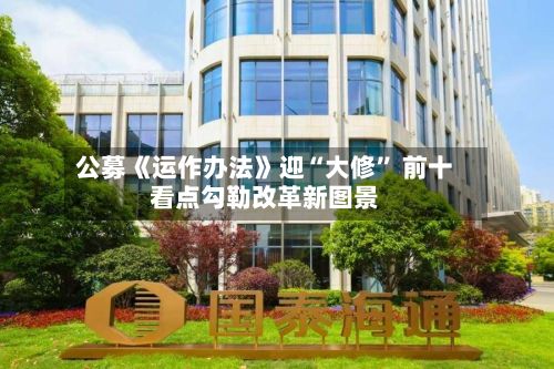 公募《运作办法》迎“大修” 前十看点勾勒改革新图景