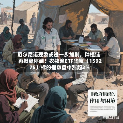 厄尔尼诺现象或进一步加剧，种植链再掀涨停潮！农牧渔ETF华宝（159275）标的指数盘中涨超2%-第2张图片