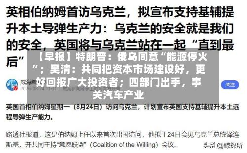 【早报】特朗普：俄乌同意“能源停火”；吴清：共同把资本市场建设好，更好回报广大投资者；四部门出手	，事关汽车产业-第1张图片