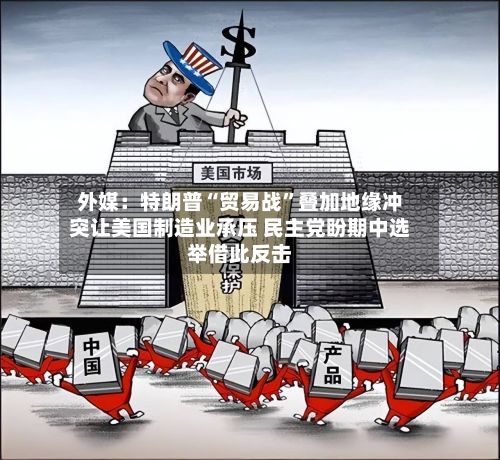 外媒：特朗普“贸易战	”叠加地缘冲突让美国制造业承压 民主党盼期中选举借此反击-第2张图片