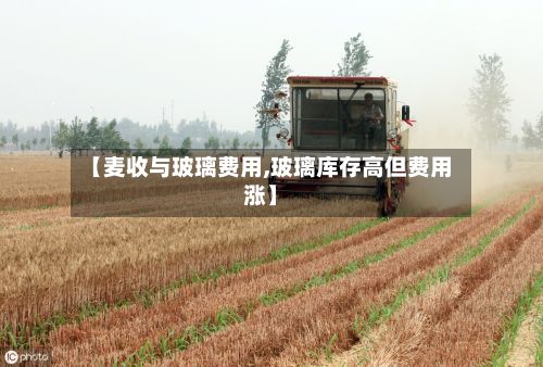 【麦收与玻璃费用,玻璃库存高但费用涨】