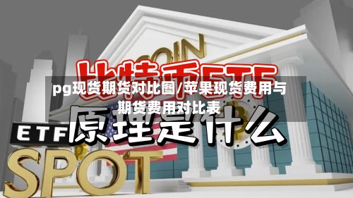 pg现货期货对比图/苹果现货费用与期货费用对比表-第2张图片