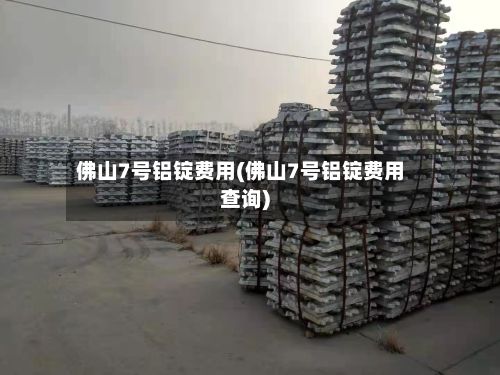 佛山7号铝锭费用(佛山7号铝锭费用查询)-第3张图片