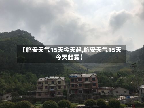 【临安天气15天今天起,临安天气15天今天起雾】