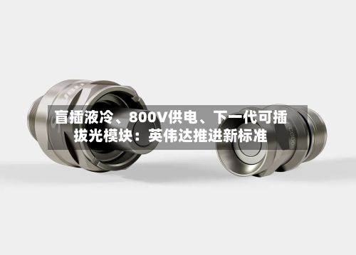 盲插液冷	、800V供电、下一代可插拔光模块：英伟达推进新标准-第2张图片