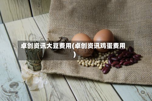 卓创资讯大豆费用(卓创资讯鸡蛋费用)