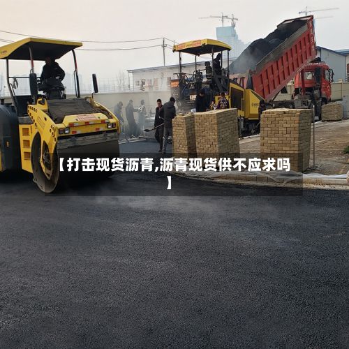 【打击现货沥青,沥青现货供不应求吗】-第3张图片