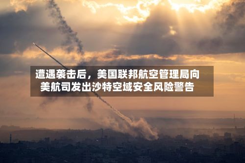 遭遇袭击后	，美国联邦航空管理局向美航司发出沙特空域安全风险警告-第3张图片