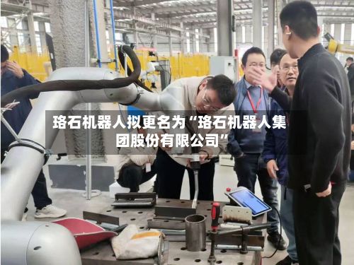 珞石机器人拟更名为“珞石机器人集团股份有限公司”-第1张图片