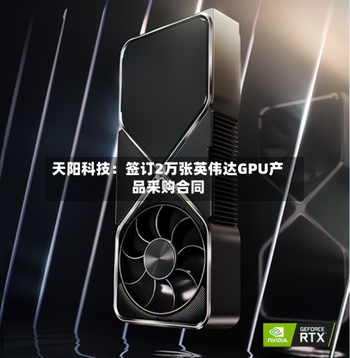 天阳科技：签订2万张英伟达GPU产品采购合同