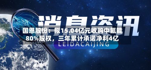 国恩股份：拟15.04亿元收购中氟能80%股权，三年累计承诺净利4亿