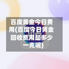 百度黄金今日费用(百度今日黄金回收费用是多少一克呢)-第2张图片