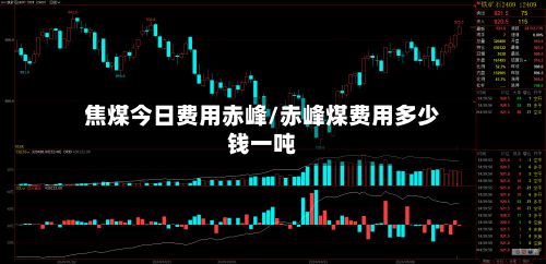 焦煤今日费用赤峰/赤峰煤费用多少钱一吨