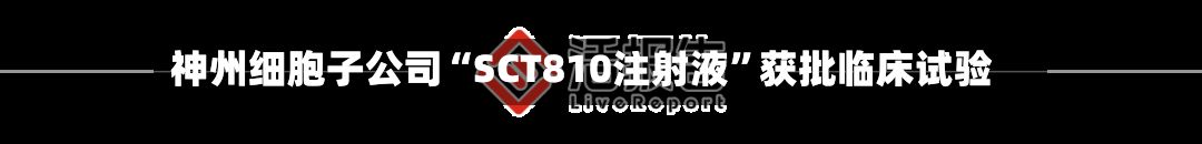 神州细胞子公司“SCT810注射液”获批临床试验-第2张图片