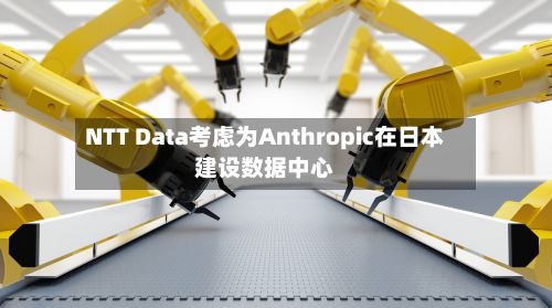 NTT Data考虑为Anthropic在日本建设数据中心