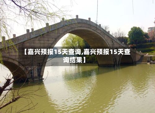 【嘉兴预报15天查询,嘉兴预报15天查询结果】